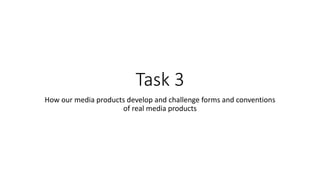 Task 3
How our media products develop and challenge forms and conventions
of real media products
 