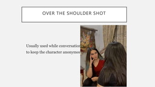 OVER THE SHOULDER SHOT
Usually used while conversations
to keep the character anonymous
 