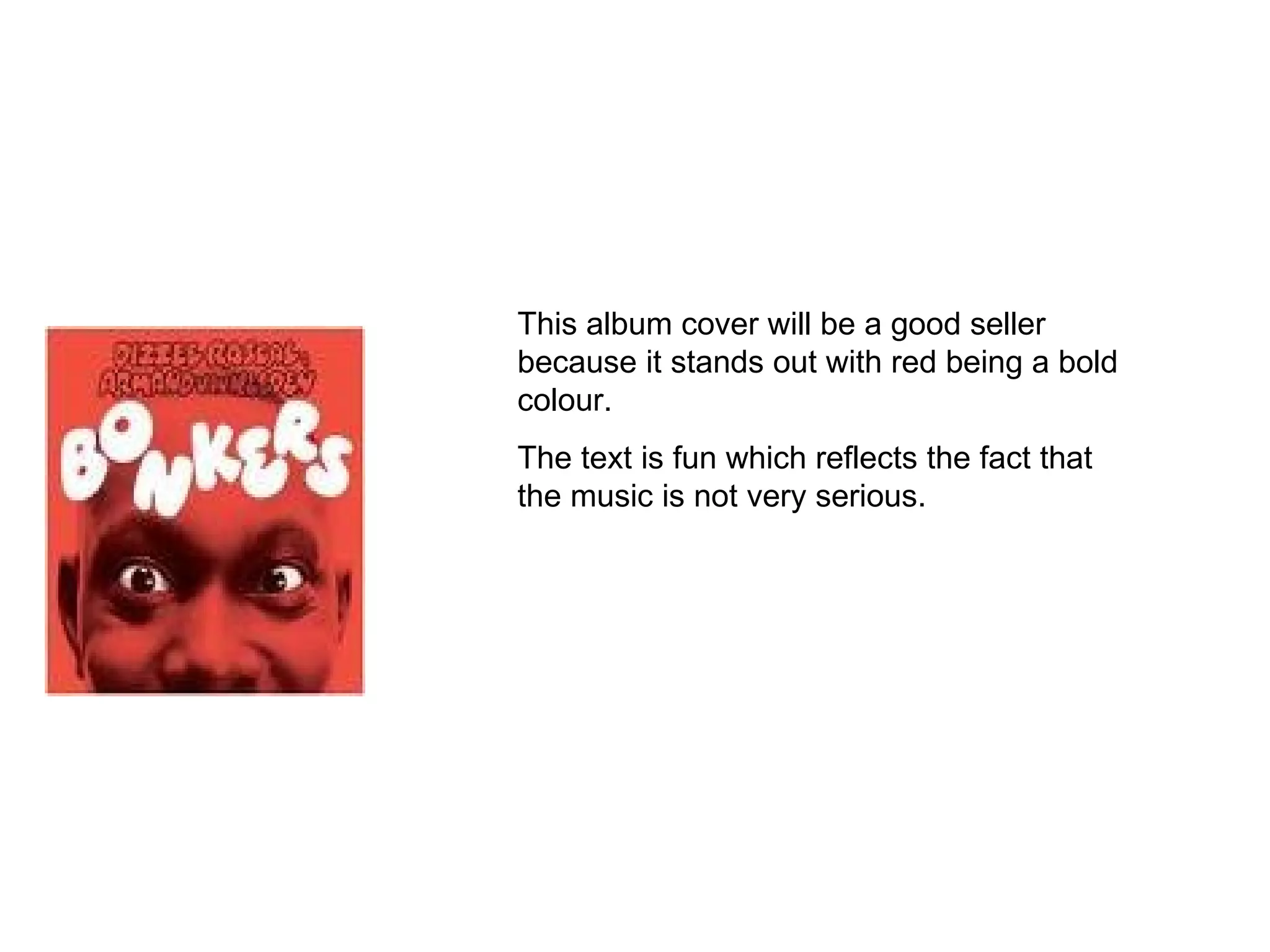 This album cover will be a good seller because it stands out with red being a bold colour.  The text is fun which reflects the fact that the music is not very serious. 
