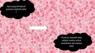 Apa yang dimaksud
putaran statistik data
?
Putaran statistik data
adalah media untuk
melakukan percobaan
data
 