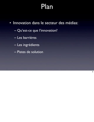 Plan

• Innovation dans le secteur des médias:
  – Qu’est-ce que l’innovation?
  – Les barrières
  – Les ingrédients
  – Pistes de solution




                                           3
 