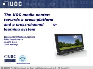 Josep Antoni Martínez-Aceituno Pablo Lara-Navarra Begoña Gros David Maniega The UOC media center: towards a cross-platform and a cross-channel  e-learning system 23rd  ICDE  World Conference on Open and Distance Learning. 7 – 10 June 2009 Maastricht Open Innovation Office 