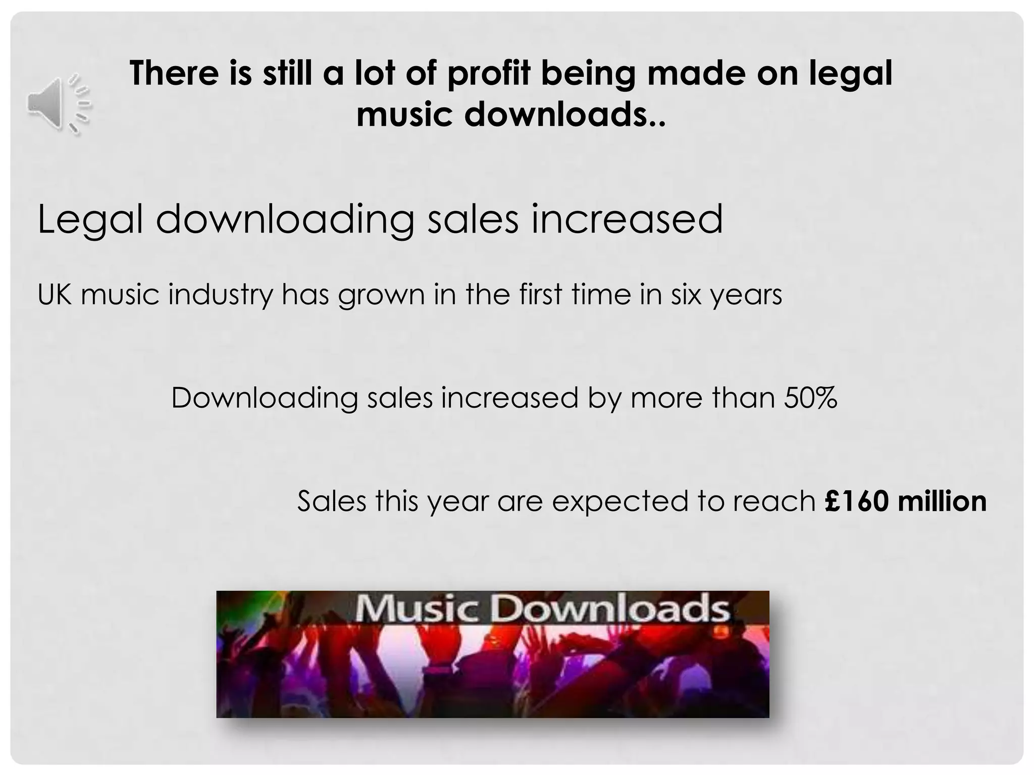 There is still a lot of profit being made on legal music downloads..Legal downloading sales increasedUK music industry has grown in the first time in six years                 Downloading sales increased by more than 50%                                 Sales this year are expected to reach £160 million