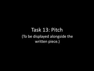 Task 13: Pitch 
(To be displayed alongside the 
written piece.) 
 