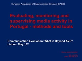 European Association of Communication Directors (EACD) 	Evaluating, monitoring and 	supervising media activity in 	Portugal - methods and tools  Communication Evaluation: What is Beyond AVE? Lisbon, May 19th   TÂNIA de MORAIS SOARES* ERC and ISCTE Lisbon , May 19th, 2011 
