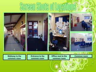 Screen Shots of Locations Walkway to the common room Entrance to the common room Common room Office next to the common room 