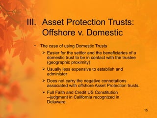 15
Asset Protection Trusts:
Offshore v. Domestic
• The case of using Domestic Trusts
 Easier for the settlor and the bene...