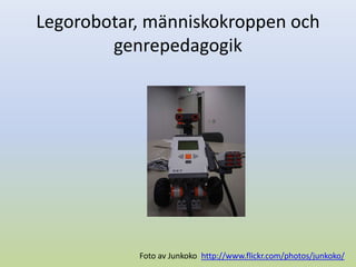 Legorobotar, människokroppen och
genrepedagogik
http://www.flickr.com/photos/junkoko/Foto av Junkoko
 