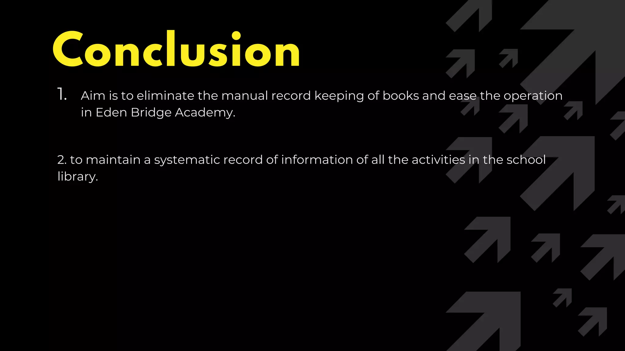 Conclusion
1. Aim is to eliminate the manual record keeping of books and ease the operation
in Eden Bridge Academy.
2. to maintain a systematic record of information of all the activities in the school
library.
 