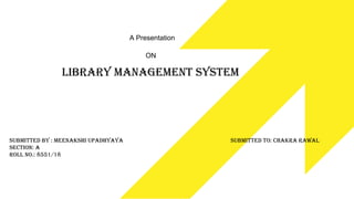 Library Management System
A Presentation
ON
Submitted By : Meenakshi Upadhyaya
Section: A
Roll No.: 8551/18
Submitted To: ChakrA Rawal
 