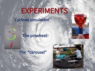 EXPERIMENTS
Cyclone simulation
The pinwheel
The “carousel”
 