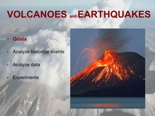 VOLCANOES and EARTHQUAKES
• Goals
• Analyze historical events
• Analyze data
• Experiments
 