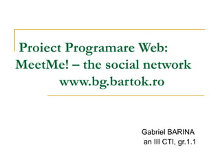 Proiect Programare Web:  MeetMe! – the social network www.bg.bartok.ro Gabriel BARINA an III CTI, gr.1.1 