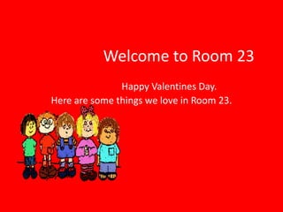 Welcome to Room 23
               Happy Valentines Day.
Here are some things we love in Room 23.
 