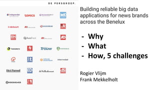 Building reliable big data
applications for news brands
across the Benelux
- Why
- What
- How, 5 challenges
Rogier Vlijm
Frank Mekkelholt
 