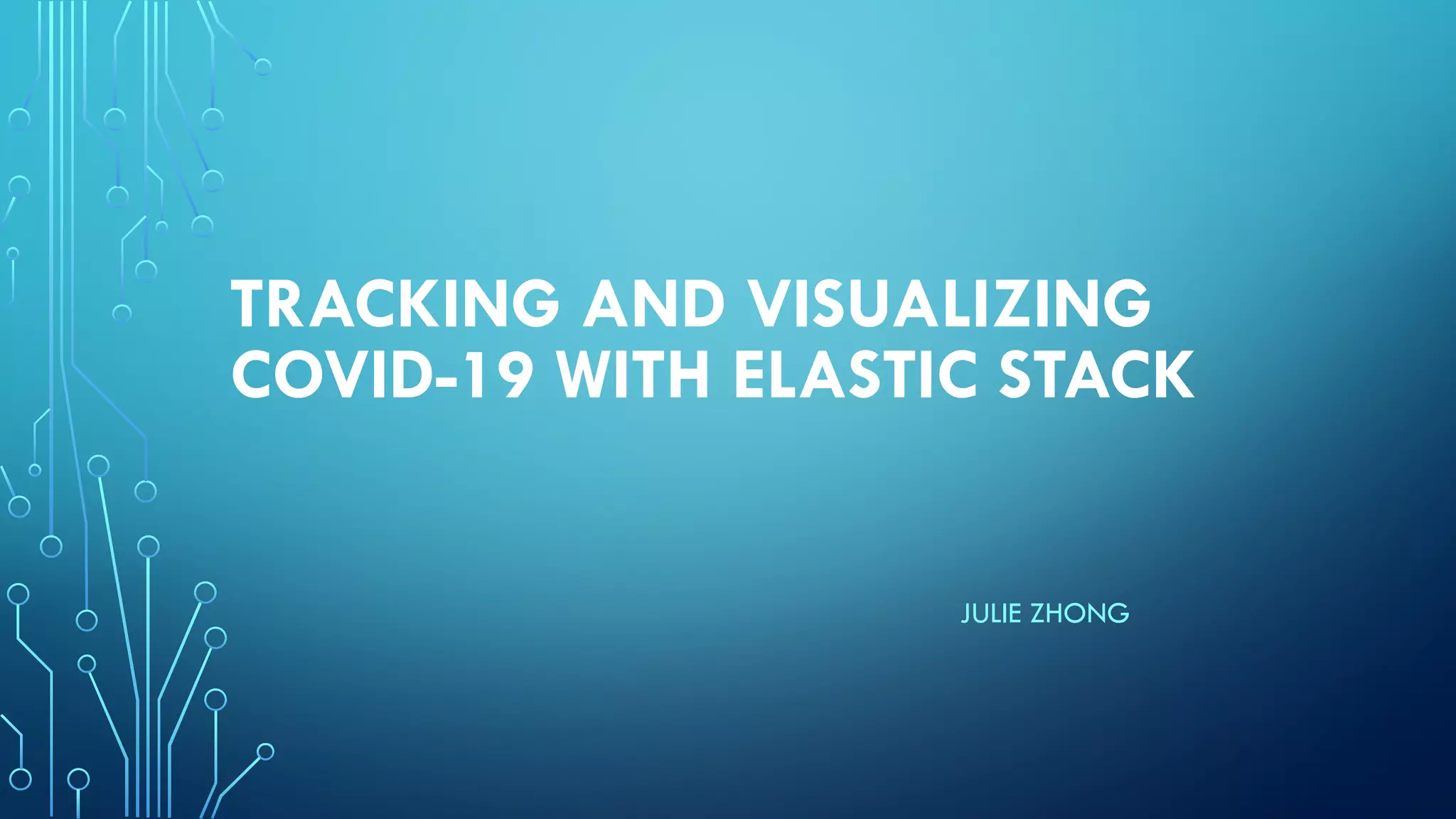TRACKING AND VISUALIZING
COVID-19 WITH ELASTIC STACK
JULIE ZHONG
 