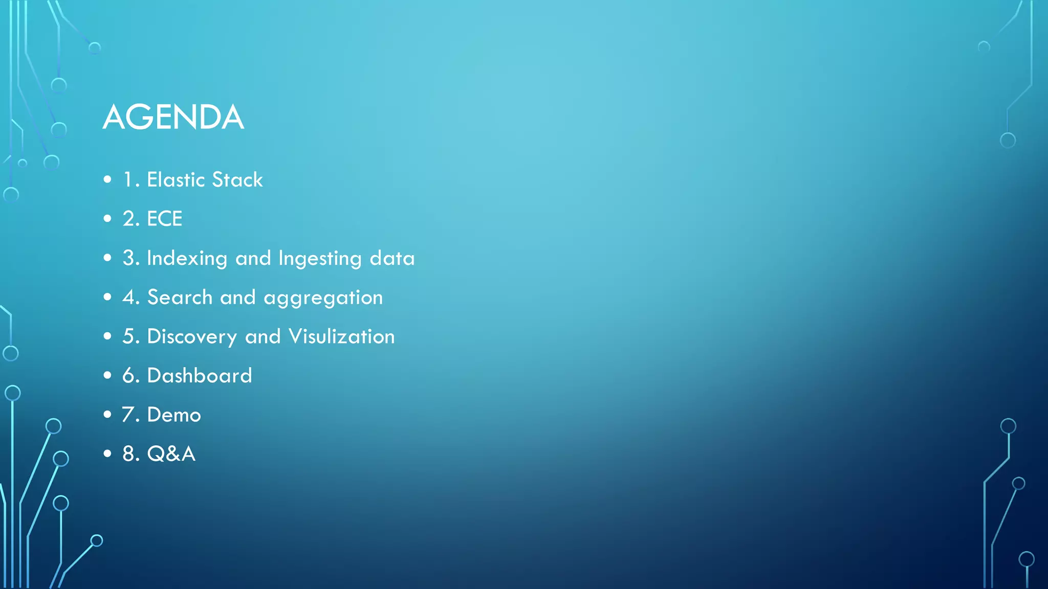 AGENDA
• 1. Elastic Stack
• 2. ECE
• 3. Indexing and Ingesting data
• 4. Search and aggregation
• 5. Discovery and Visulization
• 6. Dashboard
• 7. Demo
• 8. Q&A
 