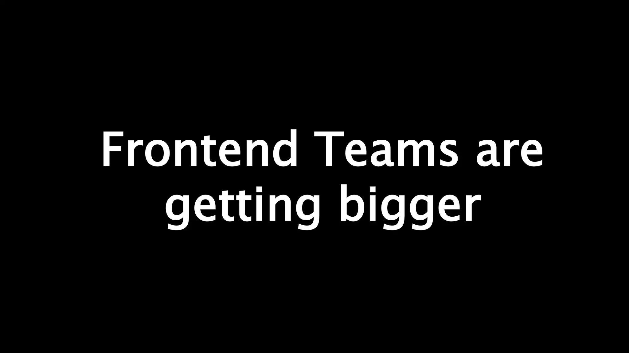 Frontend Teams are
getting bigger
 