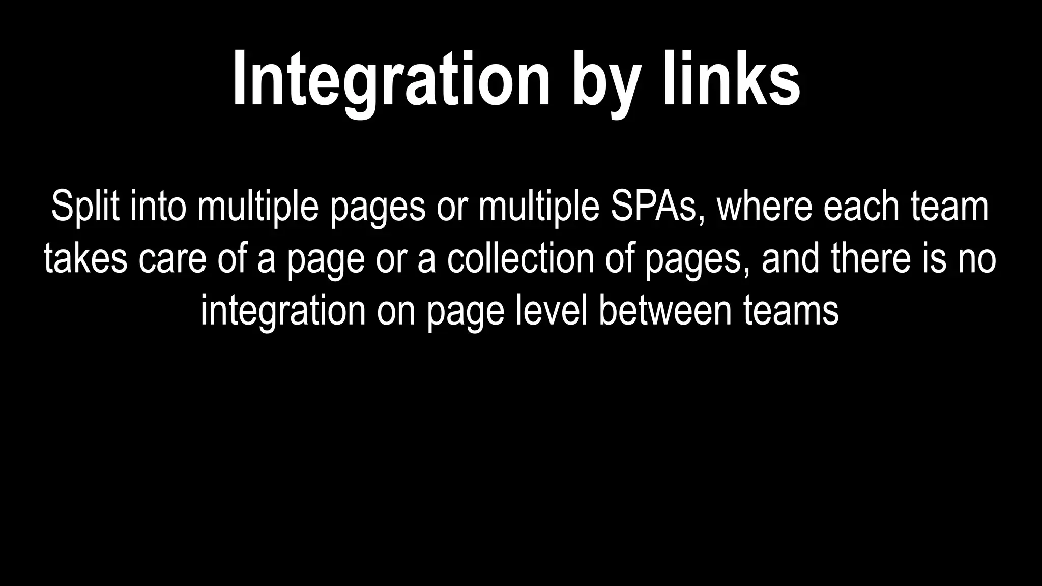 Split into multiple pages or multiple SPAs, where each team
takes care of a page or a collection of pages, and there is no
integration on page level between teams
Integration by links
 