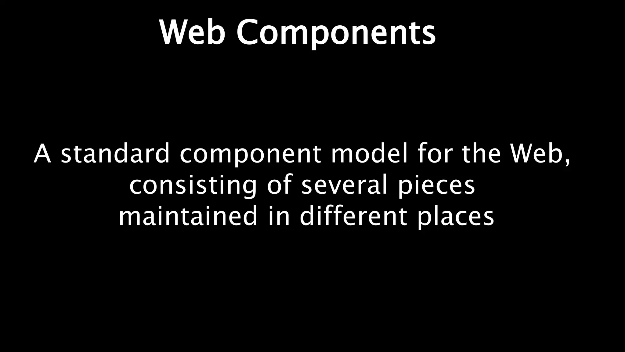 Web Components
A standard component model for the Web,
consisting of several pieces
maintained in different places
 