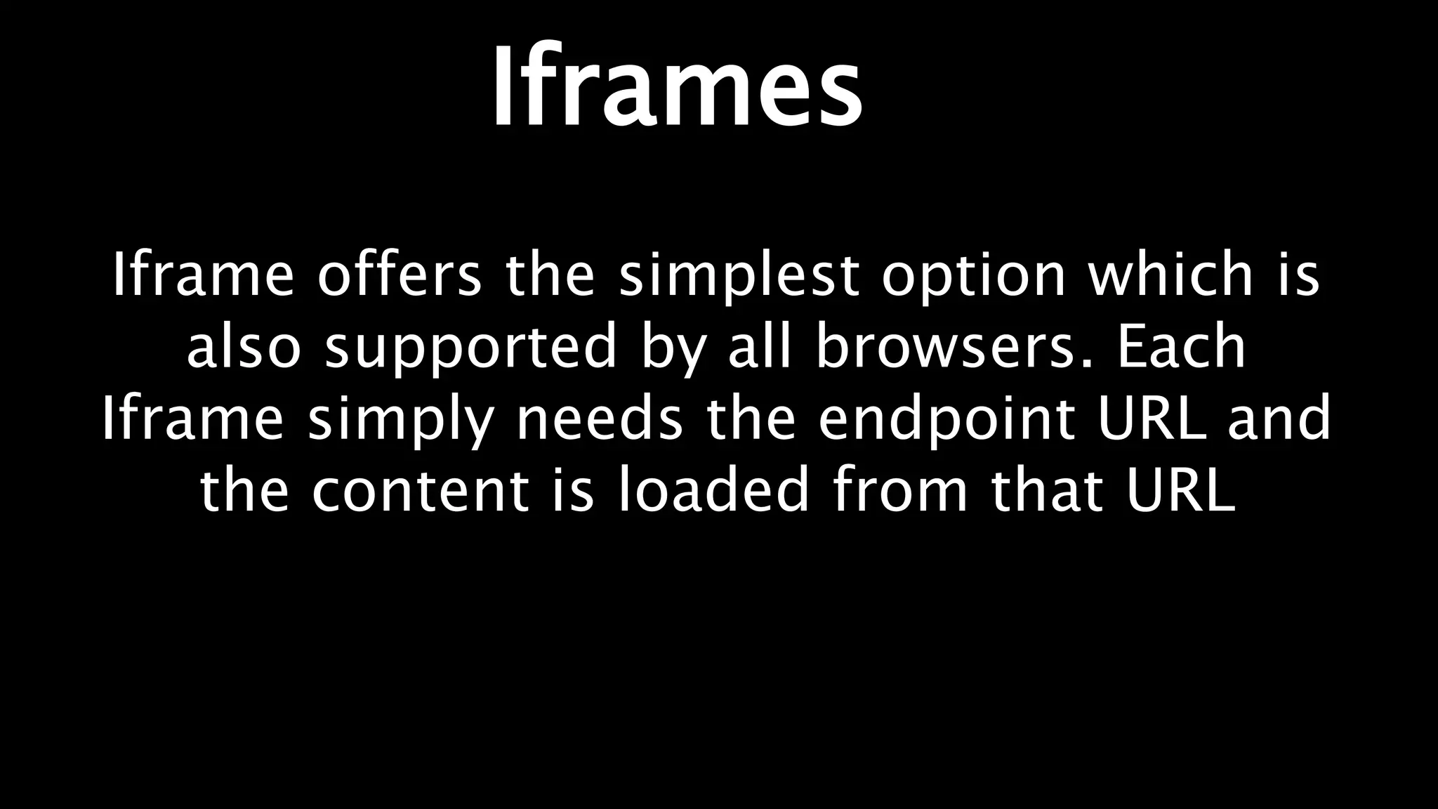 Iframes
Iframe offers the simplest option which is
also supported by all browsers. Each
Iframe simply needs the endpoint URL and
the content is loaded from that URL
 