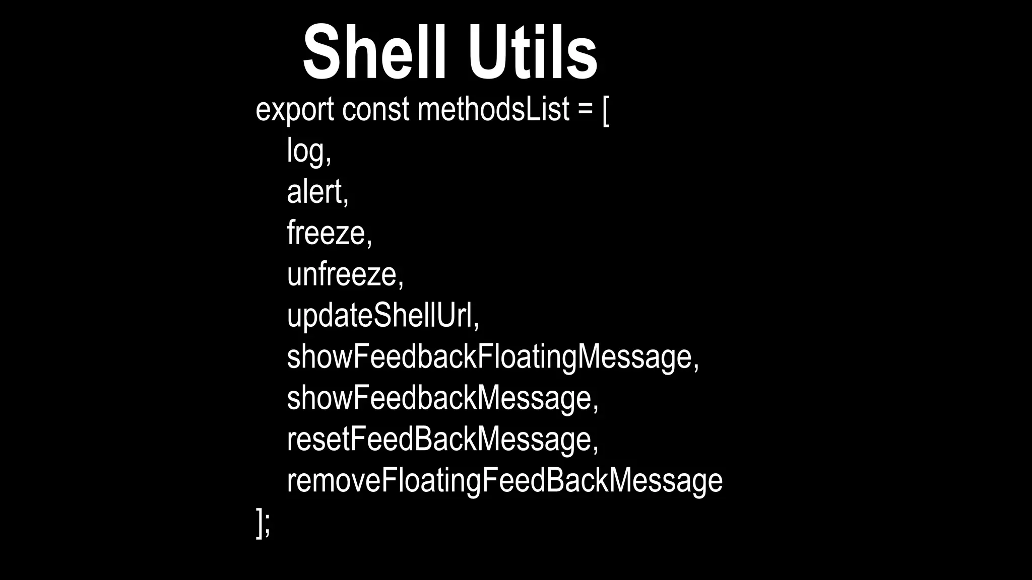 export const methodsList = [
log,
alert,
freeze,
unfreeze,
updateShellUrl,
showFeedbackFloatingMessage,
showFeedbackMessage,
resetFeedBackMessage,
removeFloatingFeedBackMessage
];
Shell Utils
 