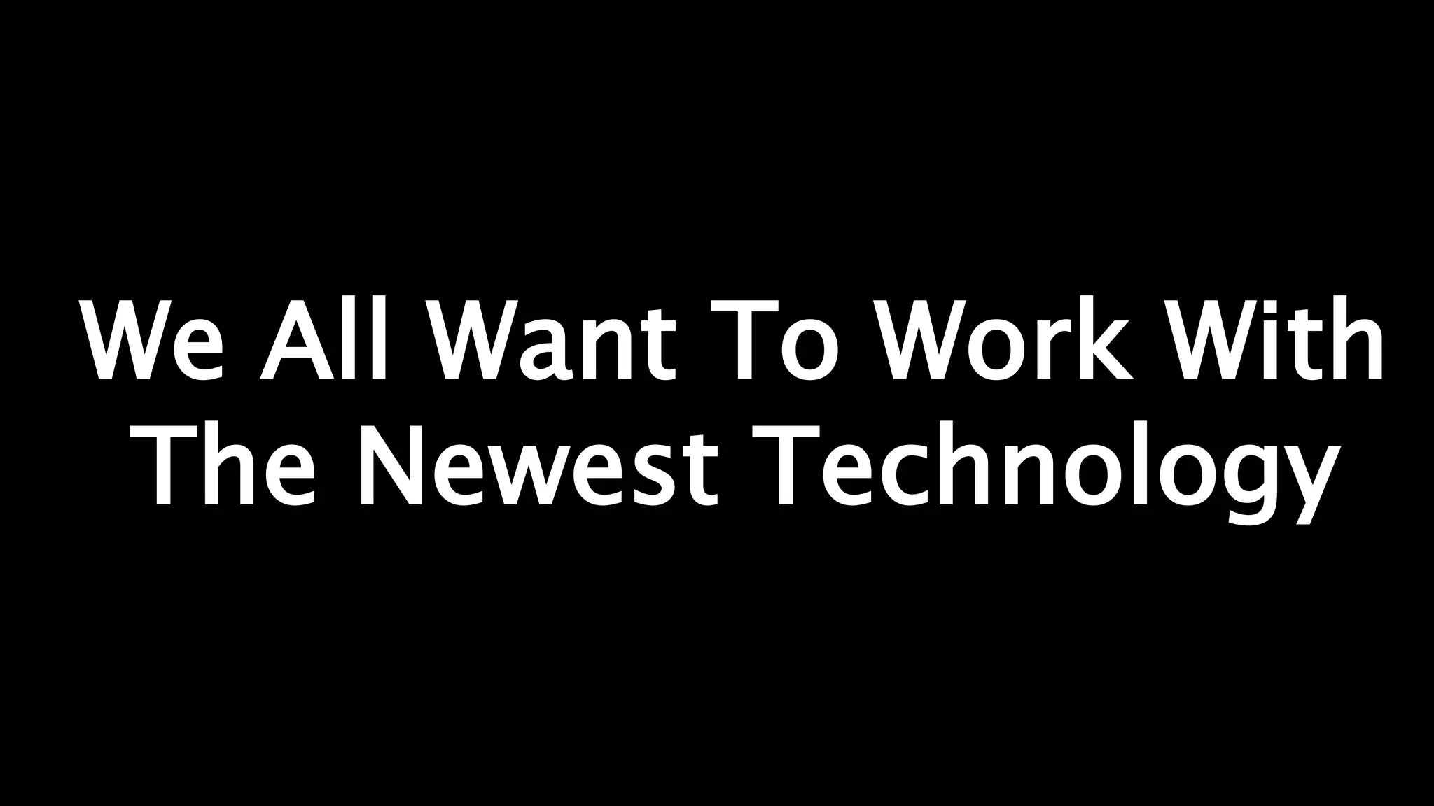 We All Want To Work With
The Newest Technology
 