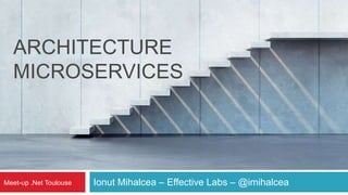 Ionut Mihalcea – Effective Labs – @imihalceaMeet-up .Net Toulouse
ARCHITECTURE
MICROSERVICES
 