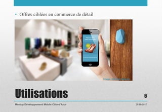 Utilisations
• Offres ciblées en commerce de détail
25/10/2017Meetup Développement Mobile Côte-d’Azur
6
 