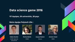 117 équipes, 50 universités, 28 pays
Notre équipe Polytech Lille :
Data science game 2016
Fabien Gontier
Crédit Agricole
assurances
Perrine Martin
VISEO
Jacques Peeters
Weave
Antoine Vastel
INRIA
2
 