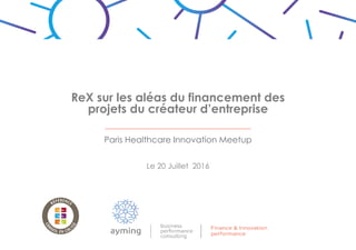 ReX sur les aléas du financement des
projets du créateur d’entreprise
Paris Healthcare Innovation Meetup
Le 20 Juillet 2016
 