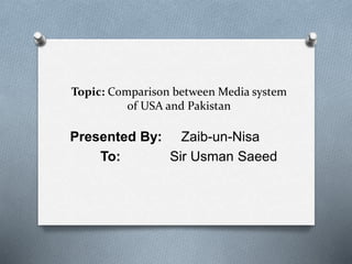 Topic: Comparison between Media system
of USA and Pakistan
Presented By: Zaib-un-Nisa
To: Sir Usman Saeed
 
