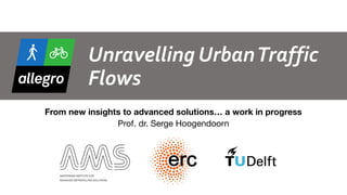 Unravelling	Urban	Traffic	
Flows
From new insights to advanced solutions… a work in progress 
Prof. dr. Serge Hoogendoorn
1
 