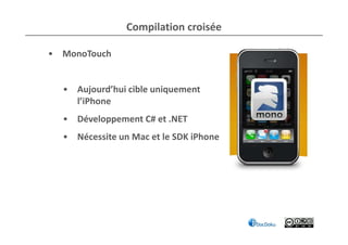Compilation croisée

• MonoTouch


  • Aujourd’hui cible uniquement
    l’iPhone
  • Développement C# et .NET
  • Nécessite un Mac et le SDK iPhone
 