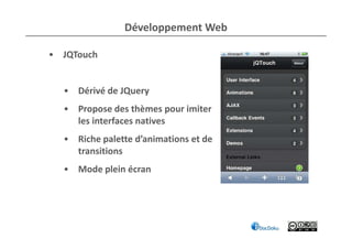 Développement Web

• JQTouch


  • Dérivé de JQuery
  • Propose des thèmes pour imiter
    les interfaces natives
  • Riche palette d’animations et de
    transitions
  • Mode plein écran
 