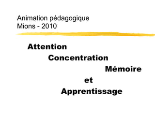 Animation pédagogique
Mions - 2010
Attention
Concentration
Mémoire
et
Apprentissage
 
