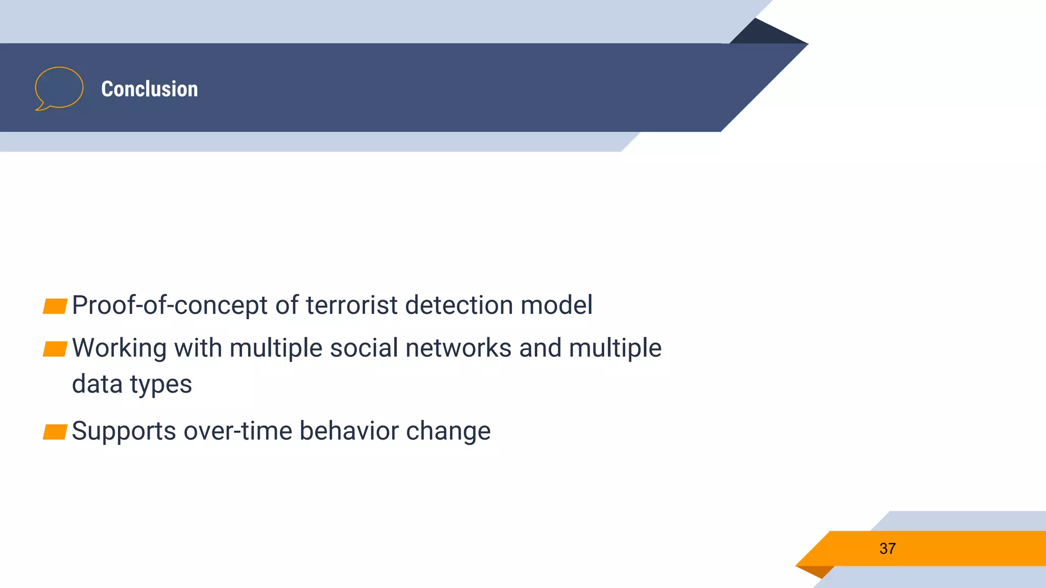 Conclusion
37
▰Proof-of-concept of terrorist detection model
▰Working with multiple social networks and multiple
data types
▰Supports over-time behavior change
 