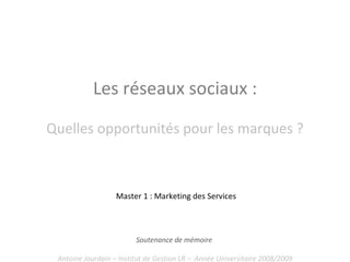 Les réseaux sociaux : Quelles opportunités pour les marques ? Soutenance de mémoire  Antoine Jourdain – Institut de Gestion LR –  Année Universitaire 2008/2009 Master 1 : Marketing des Services 