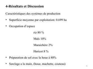 4-Résultats et Discussion
Caractéristiques des systèmes de production
• Superficie moyenne par exploitation: 0.699 ha
• Occupation d’espace
riz 80 %
Maïs 10%
Maraichère 2%
Haricot 8 %
• Préparation de sol avec la houe à 80%
• Sarclage a la main, (houe, machette, couteau)
26
 