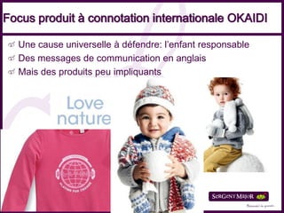 Focus produit à connotation internationale OKAIDI

  Une cause universelle à défendre: l’enfant responsable
  Des messages de communication en anglais
  Mais des produits peu impliquants
 