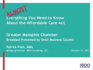 Everything You Need to Know
About the Affordable Care Act

Greater Memphis Chamber
Breakfast Presented by Small Business Council
Patrick Pilch, MBA
Managing Director, BDO Consulting, LLC.

October 17, 2013

 