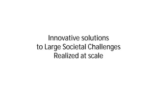 Innovative solutions
to Large Societal Challenges
      Realized at scale
 