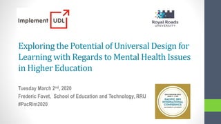 Exploring the Potential of Universal Design for
Learning with Regards to Mental Health Issues
in Higher Education
Tuesday March 2nd, 2020
Frederic Fovet, School of Education and Technology, RRU
#PacRim2020
 
