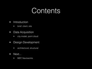 Contents
• Introduction
•

brief, client, site

• Data Acquisition
•

city model, point cloud

• Design Development
•

architectural, structural

• Next...
•

MEP, Navisworks

 