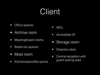 Client
• Ofﬁce spaces

• Archive room
• Meeting/board rooms
• Break-out spaces

• Moot room
• Kitchenette/coffee points

• WCs
• Accessible lift

• Storage room
• Cleaners store
• Central reception with
guest waiting area

 