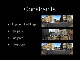 Constraints
• Adjacent buildings
• Car park
• Footpath
• River Tyne

 