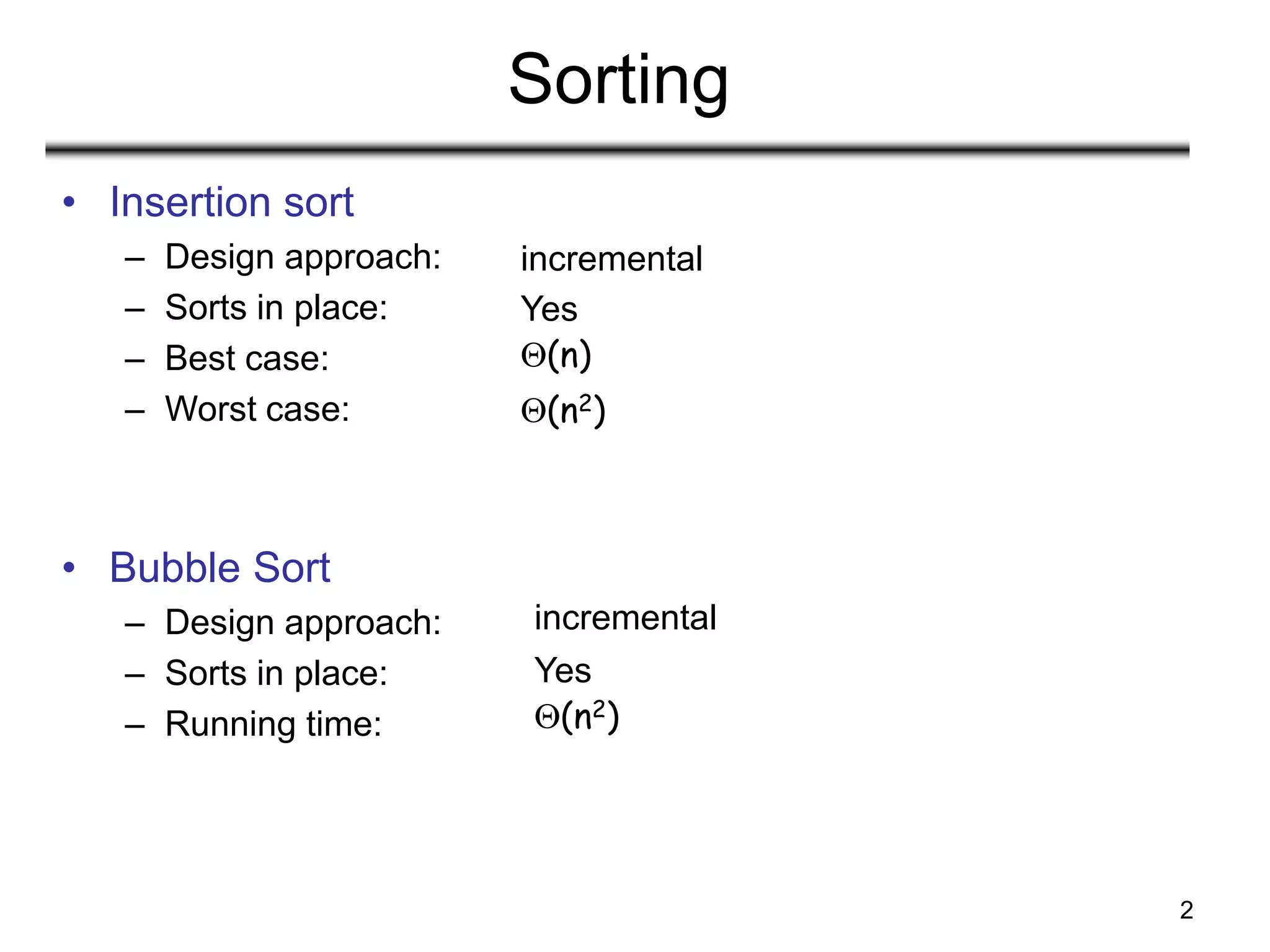 2
Sorting
• Insertion sort
– Design approach:
– Sorts in place:
– Best case:
– Worst case:
• Bubble Sort
– Design approach:
– Sorts in place:
– Running time:
Yes
(n)
(n2)
incremental
Yes
(n2)
incremental
 