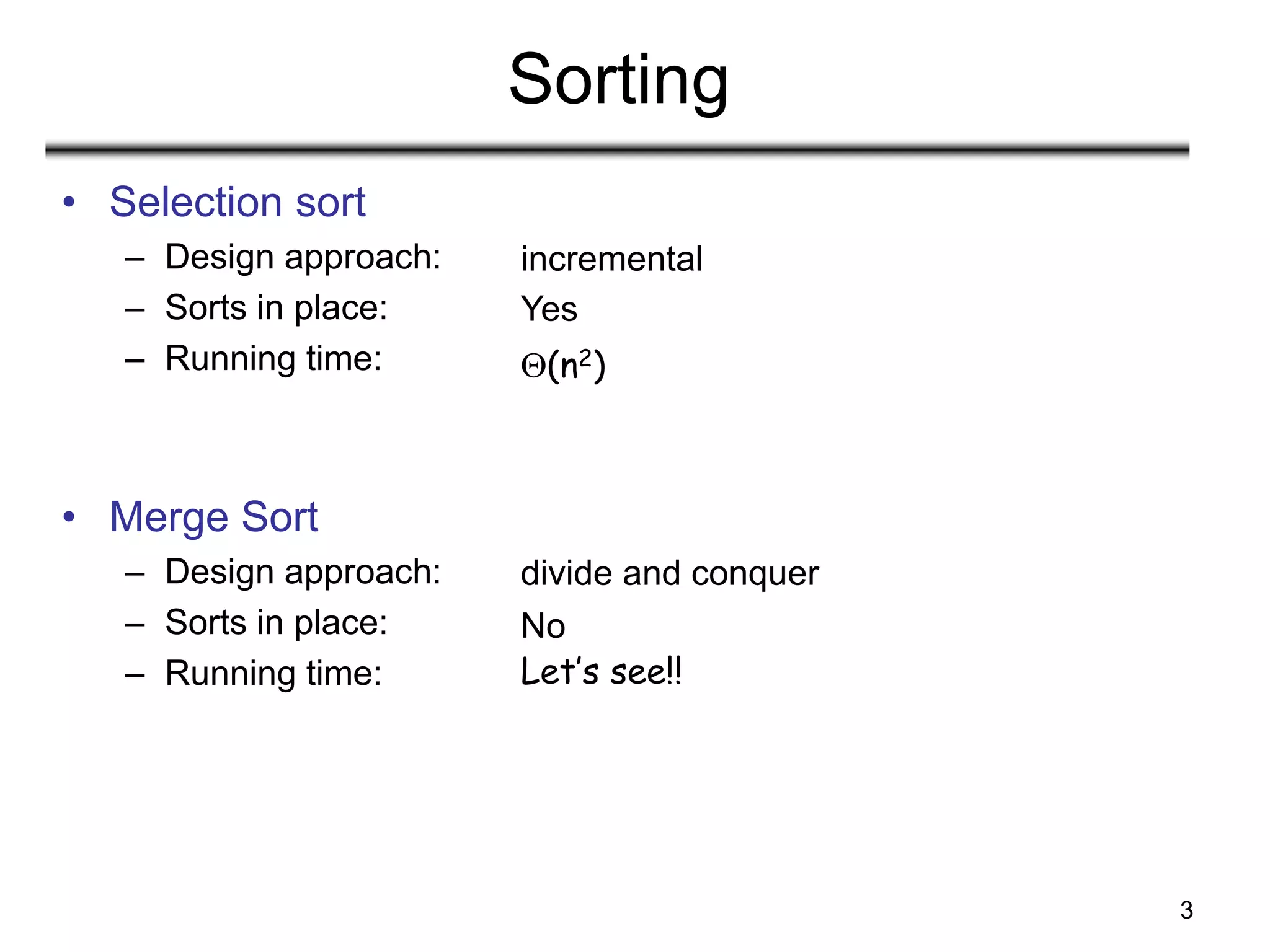3
Sorting
• Selection sort
– Design approach:
– Sorts in place:
– Running time:
• Merge Sort
– Design approach:
– Sorts in place:
– Running time:
Yes
(n2)
incremental
No
Let’s see!!
divide and conquer
 