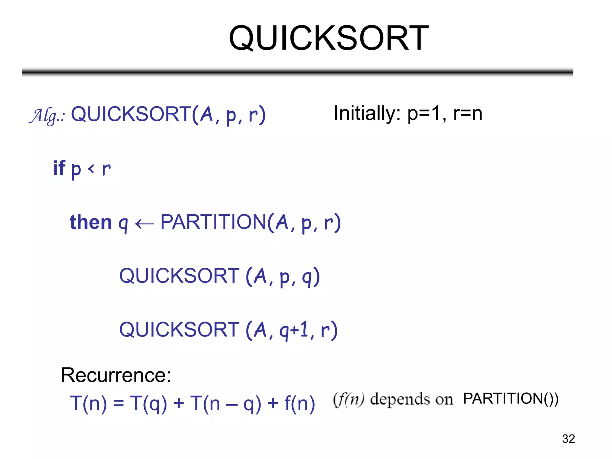 32
QUICKSORT
Alg.: QUICKSORT(A, p, r)
if p < r
then q  PARTITION(A, p, r)
QUICKSORT (A, p, q)
QUICKSORT (A, q+1, r)
Recurrence:
Initially: p=1, r=n
PARTITION())
T(n) = T(q) + T(n – q) + f(n)
 
