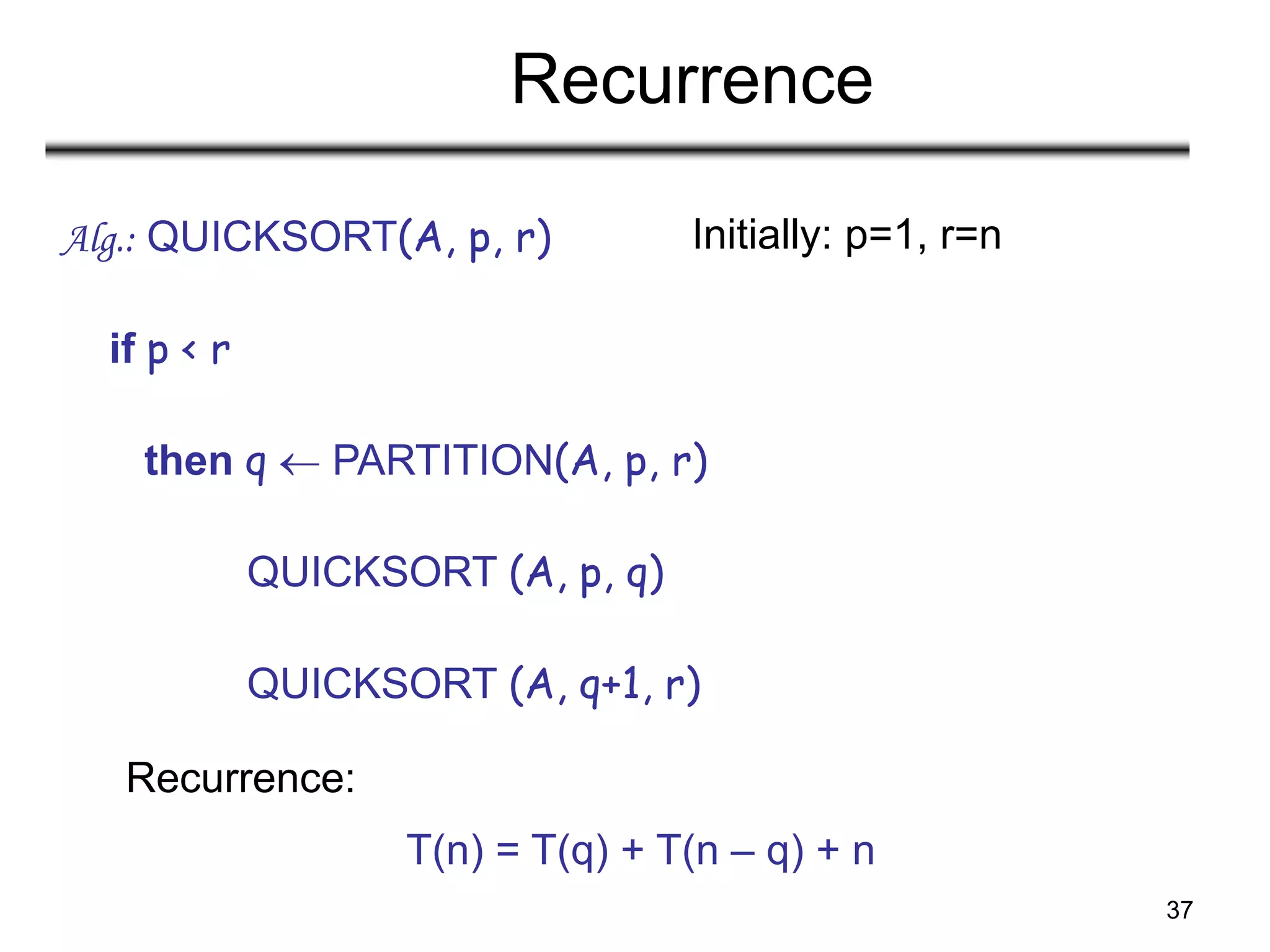 37
Recurrence
Alg.: QUICKSORT(A, p, r)
if p < r
then q  PARTITION(A, p, r)
QUICKSORT (A, p, q)
QUICKSORT (A, q+1, r)
Recurrence:
Initially: p=1, r=n
T(n) = T(q) + T(n – q) + n
 